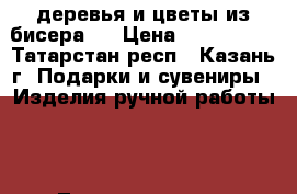 деревья и цветы из бисера ! › Цена ­ 300-1000 - Татарстан респ., Казань г. Подарки и сувениры » Изделия ручной работы   . Татарстан респ.